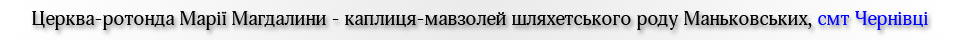 Церква-ротонда Марії Магдалини - каплиця-мавзолей шляхетського роду Маньковських, смт Чернівці