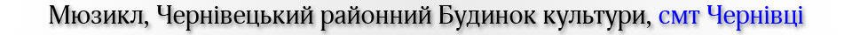 Мюзикл, Чернівецький районний Будинок культури, смт Чернівці